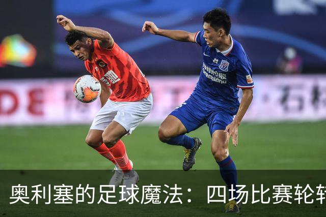 奥利塞的足球魔法：四场比赛轮转成“进球机器”！