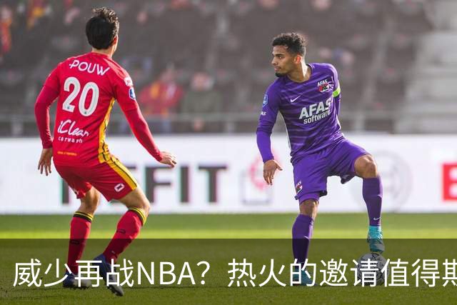 威少再战NBA？热火的邀请值得期待吗？