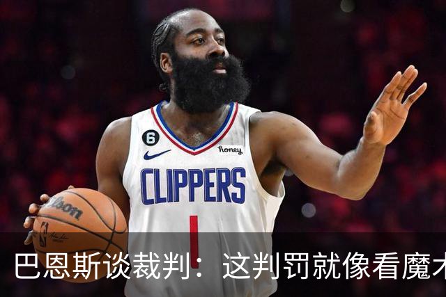 巴恩斯谈裁判：这判罚就像看魔术，谁知道飞哪去了？