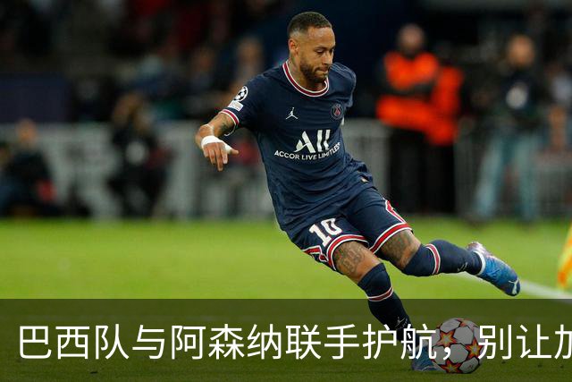 巴西队与阿森纳联手护航，别让加布里埃尔和吉马良斯累垮了！
