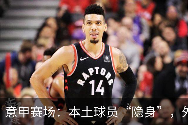 意甲赛场：本土球员“隐身”，外援们大行其道！