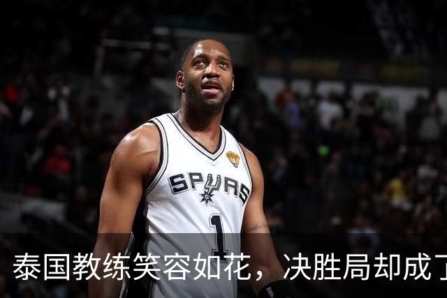 泰国教练笑容如花，决胜局却成了“泪花