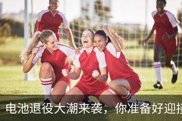 电池退役大潮来袭，你准备好迎接千亿市场了吗？