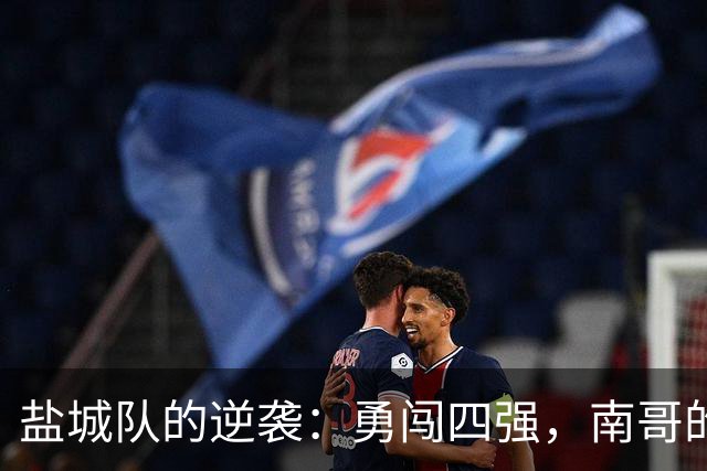盐城队的逆袭：勇闯四强，南哥的冠军梦继续前行！