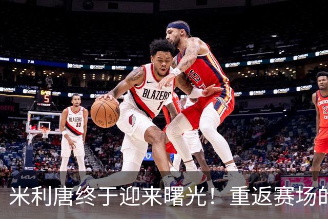 米利唐终于迎来曙光！重返赛场的梦想不再遥远
